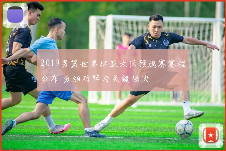 2019男篮世界杯亚太区预选赛赛程公布 分组对阵与关键场次