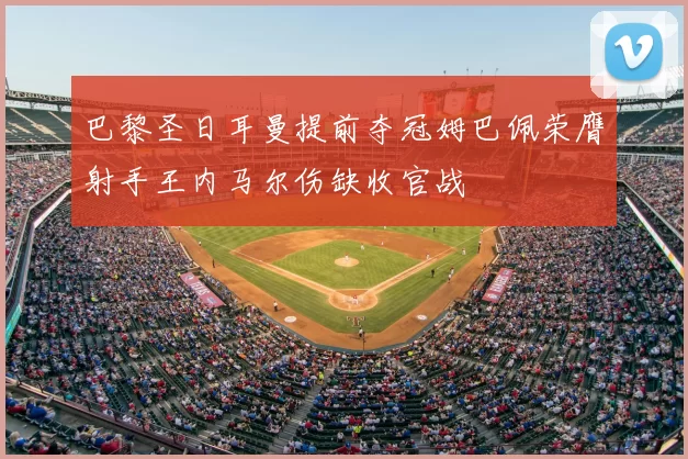 巴黎圣日耳曼提前夺冠姆巴佩荣膺射手王内马尔伤缺收官战