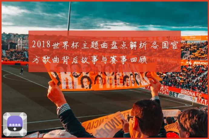 2018世界杯主题曲盘点解析 各国官方歌曲背后故事与赛事回顾