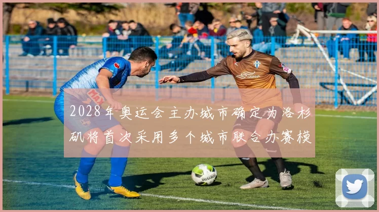 2028年奥运会主办城市确定为洛杉矶将首次采用多个城市联合办赛模式