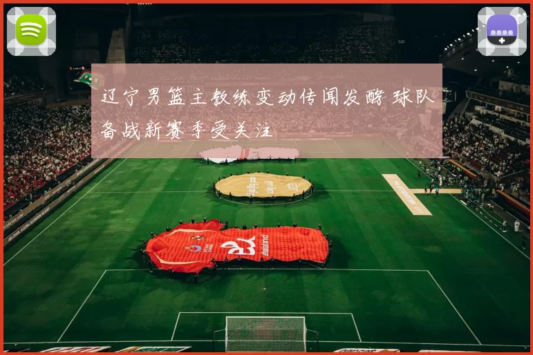 辽宁男篮主教练变动传闻发酵 球队备战新赛季受关注