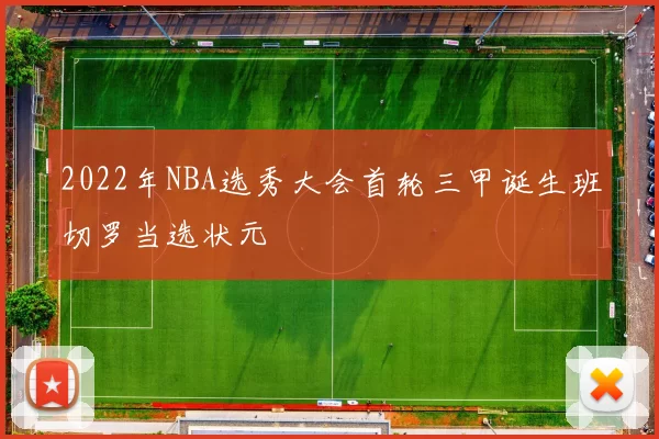 2022年NBA选秀大会首轮三甲诞生班切罗当选状元