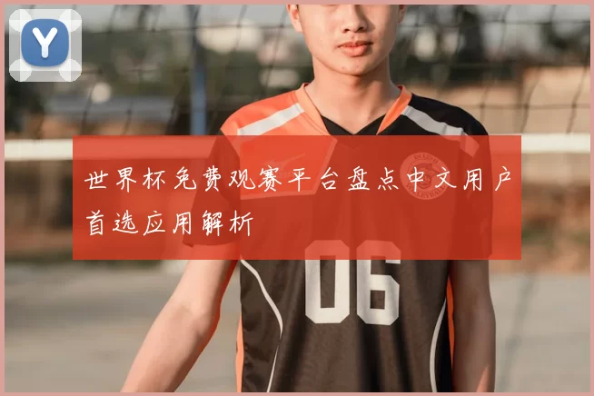 世界杯免费观赛平台盘点中文用户首选应用解析