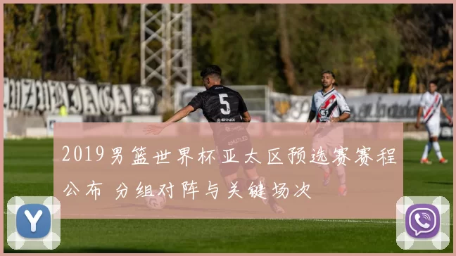 2019男篮世界杯亚太区预选赛赛程公布 分组对阵与关键场次