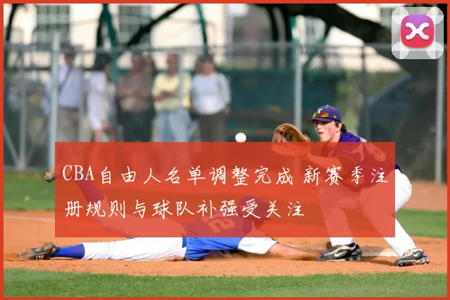 CBA自由人名单调整完成 新赛季注册规则与球队补强受关注