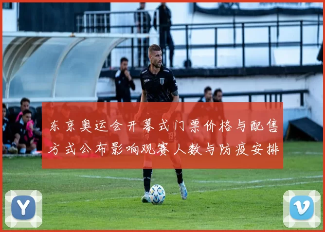 东京奥运会开幕式门票价格与配售方式公布影响观赛人数与防疫安排