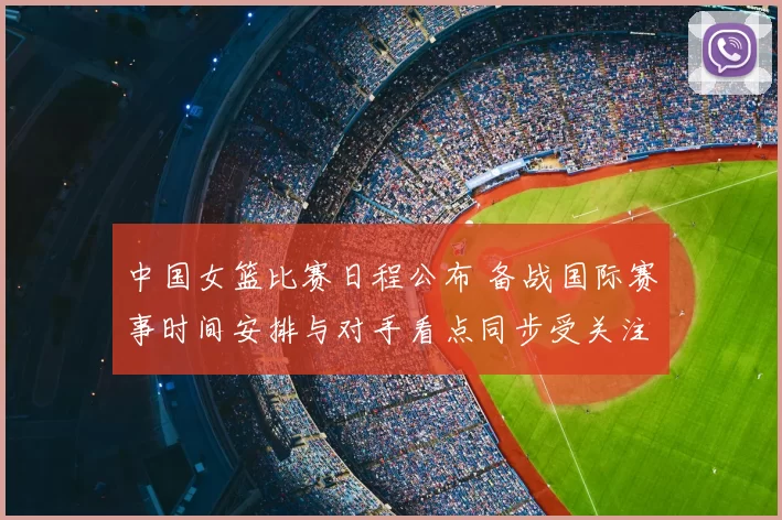 中国女篮比赛日程公布 备战国际赛事时间安排与对手看点同步受关注
