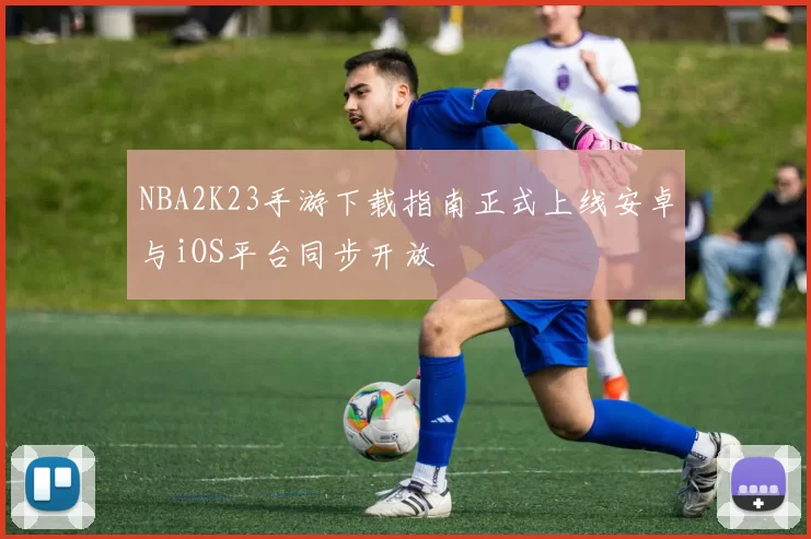 NBA2K23手游下载指南正式上线安卓与iOS平台同步开放