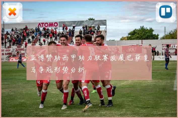 亚博赞助西甲助力联赛发展巴萨皇马争冠形势分析