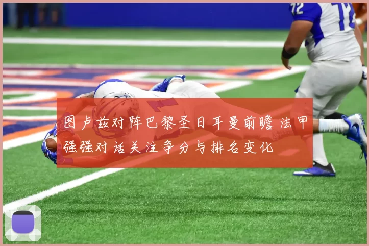 图卢兹对阵巴黎圣日耳曼前瞻 法甲强强对话关注争分与排名变化