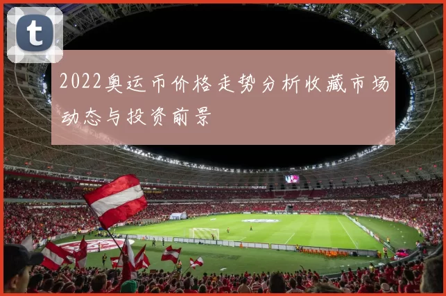 2022奥运币价格走势分析收藏市场动态与投资前景