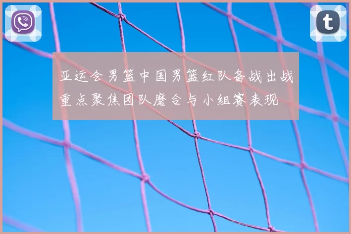 亚运会男篮中国男篮红队备战出战重点聚焦团队磨合与小组赛表现