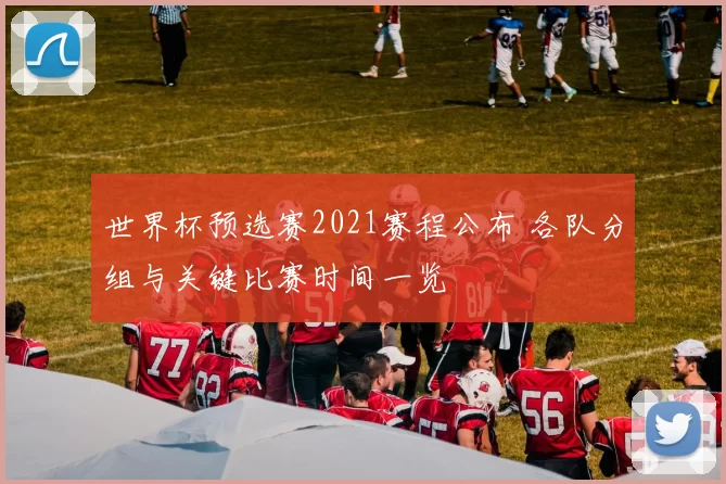 世界杯预选赛2021赛程公布 各队分组与关键比赛时间一览