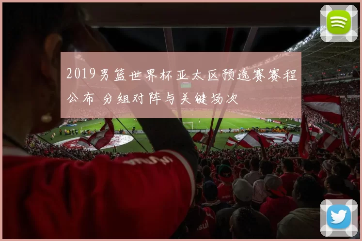 2019男篮世界杯亚太区预选赛赛程公布 分组对阵与关键场次