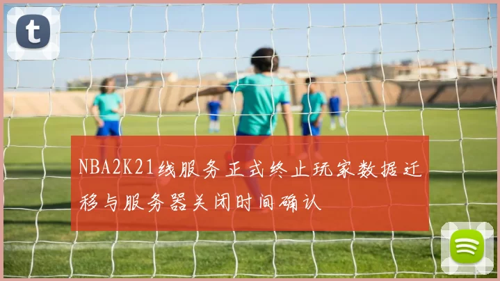 NBA2K21线服务正式终止玩家数据迁移与服务器关闭时间确认