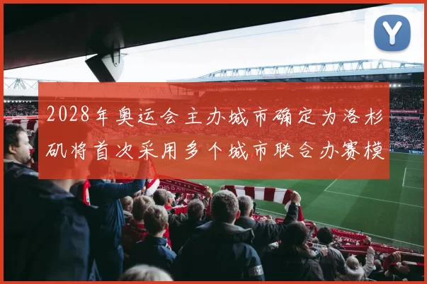 2028年奥运会主办城市确定为洛杉矶将首次采用多个城市联合办赛模式