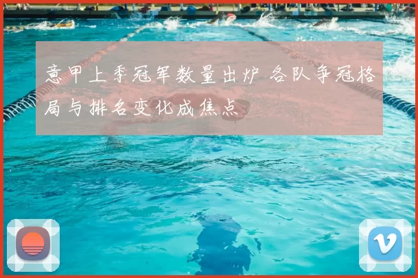 意甲上季冠军数量出炉 各队争冠格局与排名变化成焦点