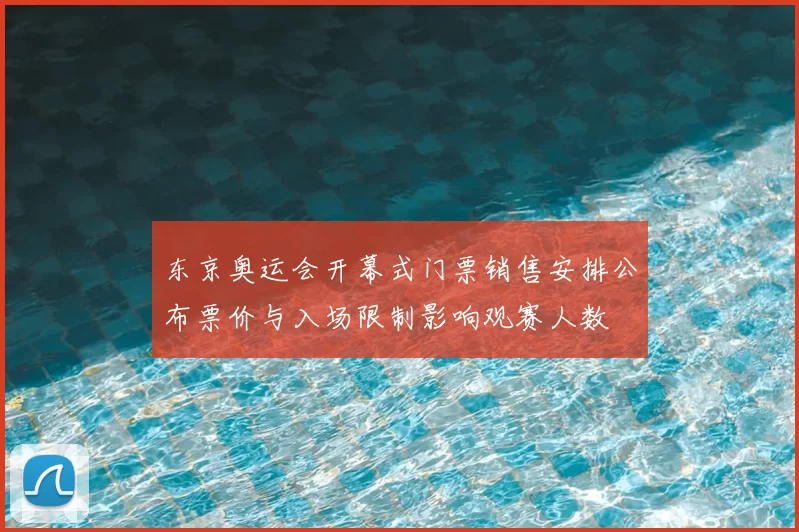 东京奥运会开幕式门票销售安排公布票价与入场限制影响观赛人数