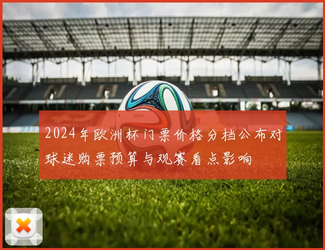 2024年欧洲杯门票价格分档公布对球迷购票预算与观赛看点影响