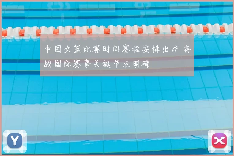 中国女篮比赛时间赛程安排出炉 备战国际赛事关键节点明确