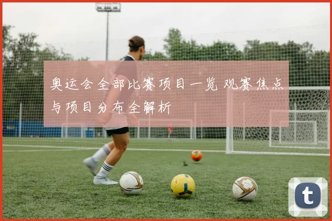 奥运会全部比赛项目一览 观赛焦点与项目分布全解析