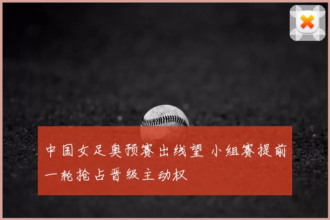中国女足奥预赛出线望 小组赛提前一轮抢占晋级主动权