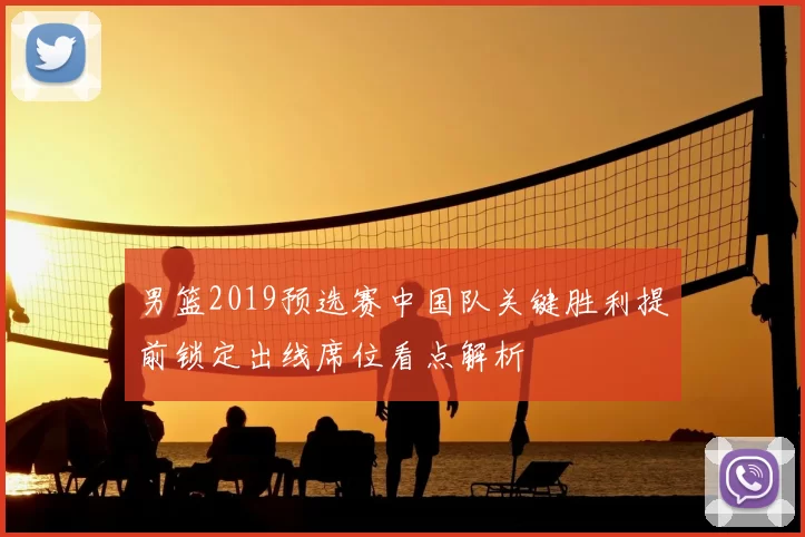 男篮2019预选赛中国队关键胜利提前锁定出线席位看点解析