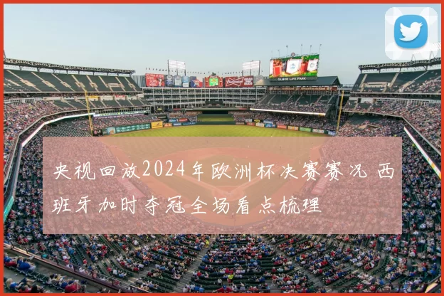 央视回放2024年欧洲杯决赛赛况 西班牙加时夺冠全场看点梳理