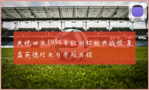 央视回放1996年欧洲杯经典战役 复盘英德对决与夺冠历程