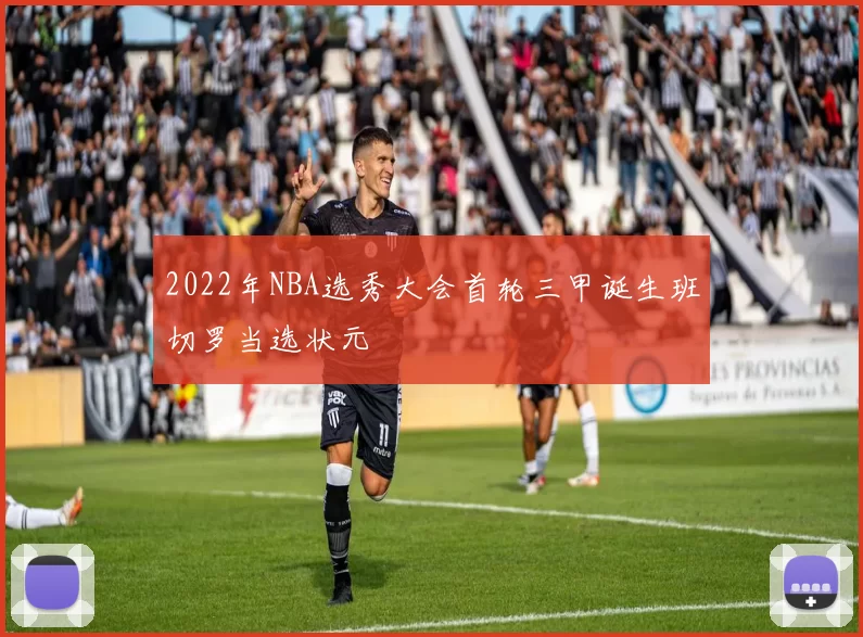 2022年NBA选秀大会首轮三甲诞生班切罗当选状元