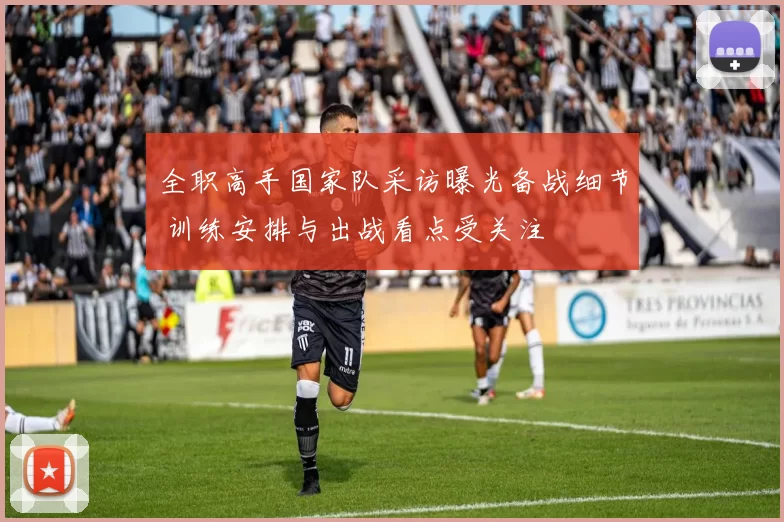 全职高手国家队采访曝光备战细节 训练安排与出战看点受关注