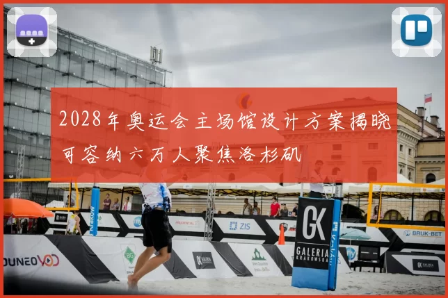2028年奥运会主场馆设计方案揭晓可容纳六万人聚焦洛杉矶
