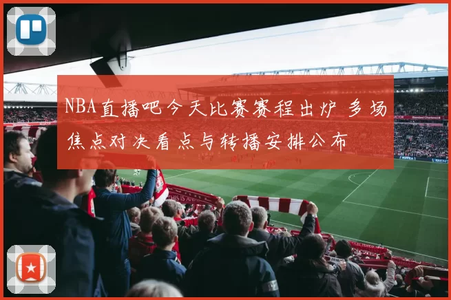 NBA直播吧今天比赛赛程出炉 多场焦点对决看点与转播安排公布