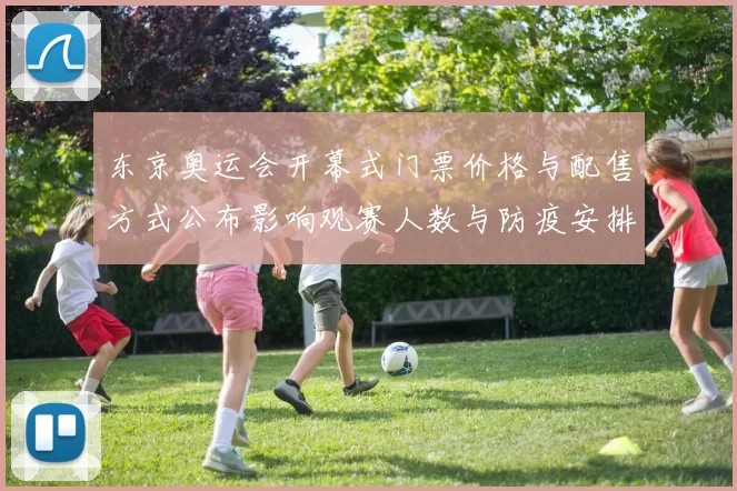东京奥运会开幕式门票价格与配售方式公布影响观赛人数与防疫安排