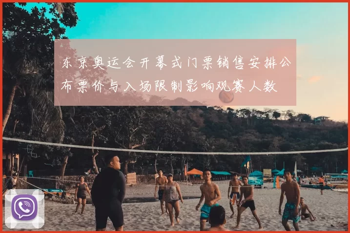 东京奥运会开幕式门票销售安排公布票价与入场限制影响观赛人数