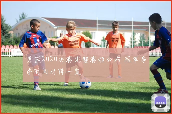 男篮2020决赛完整赛程公布 冠军争夺时间对阵一览