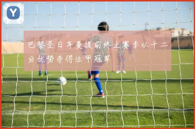 巴黎圣日耳曼提前终止赛季以十二分优势夺得法甲冠军