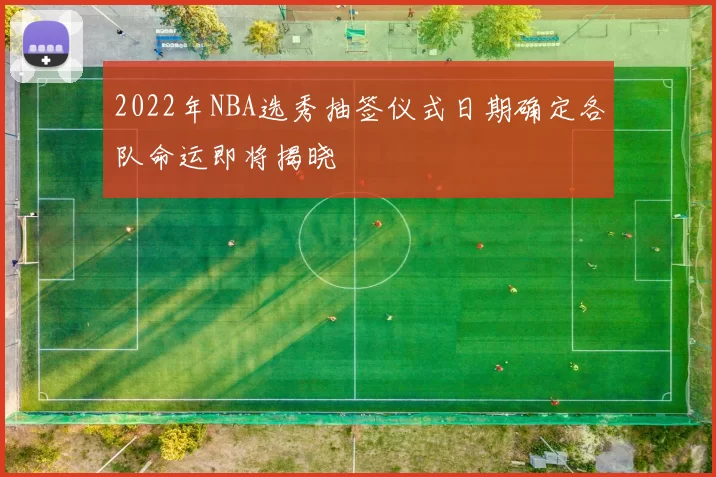 2022年NBA选秀抽签仪式日期确定各队命运即将揭晓