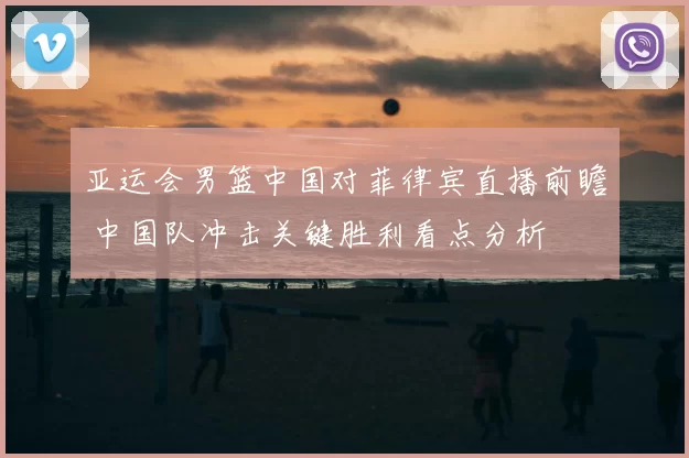 亚运会男篮中国对菲律宾直播前瞻 中国队冲击关键胜利看点分析