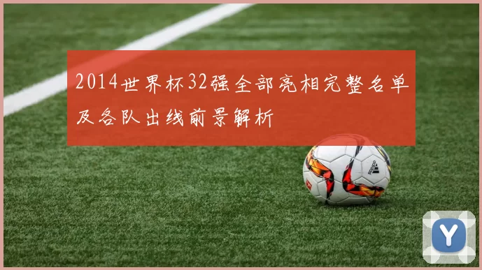 2014世界杯32强全部亮相完整名单及各队出线前景解析