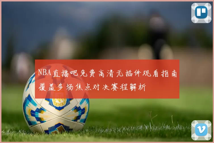 NBA直播吧免费高清无插件观看指南覆盖多场焦点对决赛程解析