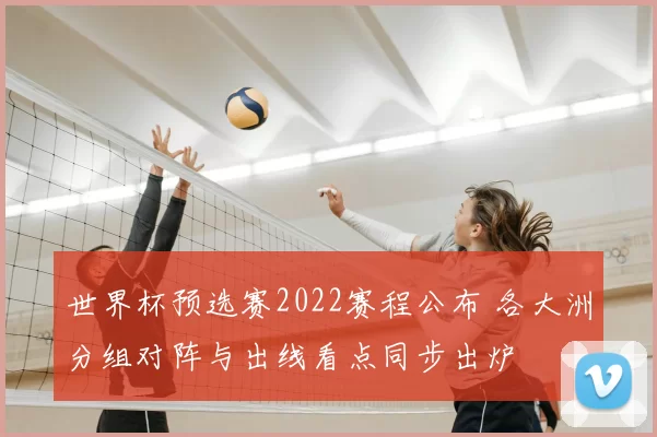 世界杯预选赛2022赛程公布 各大洲分组对阵与出线看点同步出炉