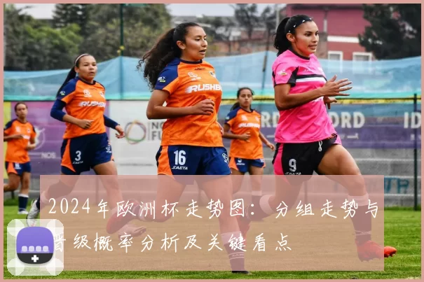 2024年欧洲杯走势图：分组走势与晋级概率分析及关键看点