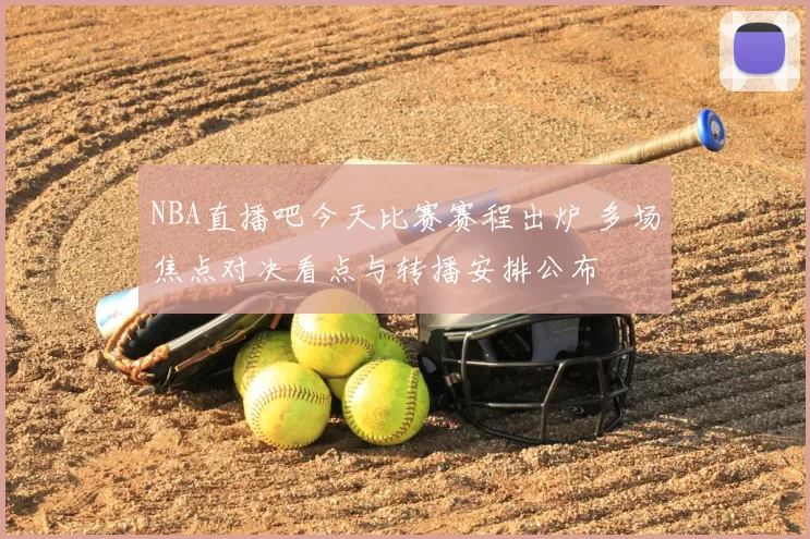 NBA直播吧今天比赛赛程出炉 多场焦点对决看点与转播安排公布