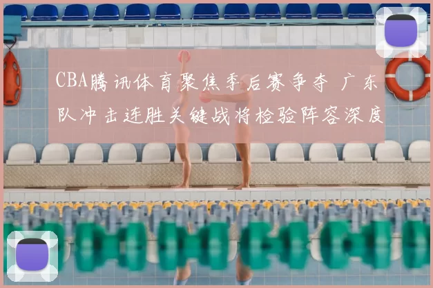 CBA腾讯体育聚焦季后赛争夺 广东队冲击连胜关键战将检验阵容深度