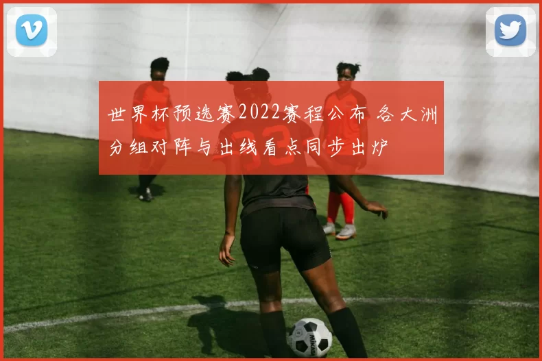 世界杯预选赛2022赛程公布 各大洲分组对阵与出线看点同步出炉