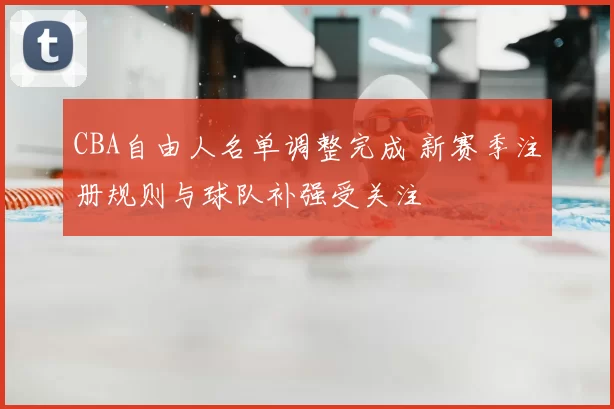 CBA自由人名单调整完成 新赛季注册规则与球队补强受关注