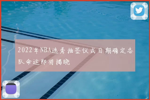 2022年NBA选秀抽签仪式日期确定各队命运即将揭晓