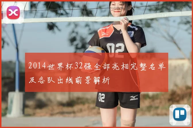 2014世界杯32强全部亮相完整名单及各队出线前景解析