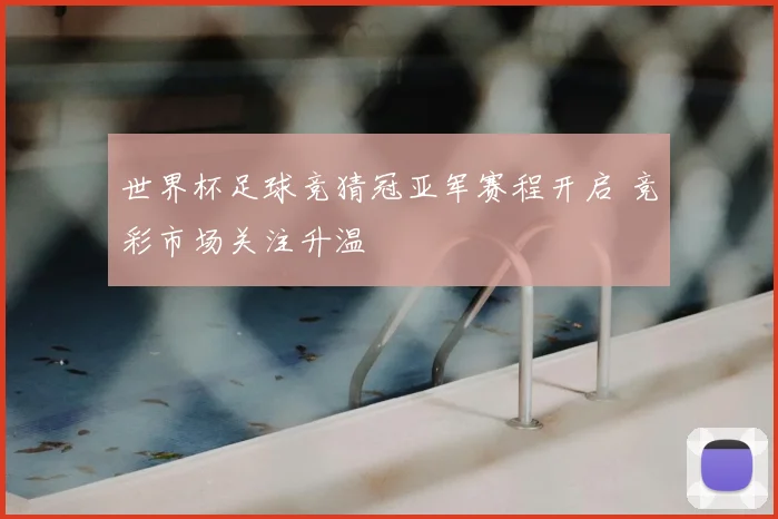 世界杯足球竞猜冠亚军赛程开启 竞彩市场关注升温